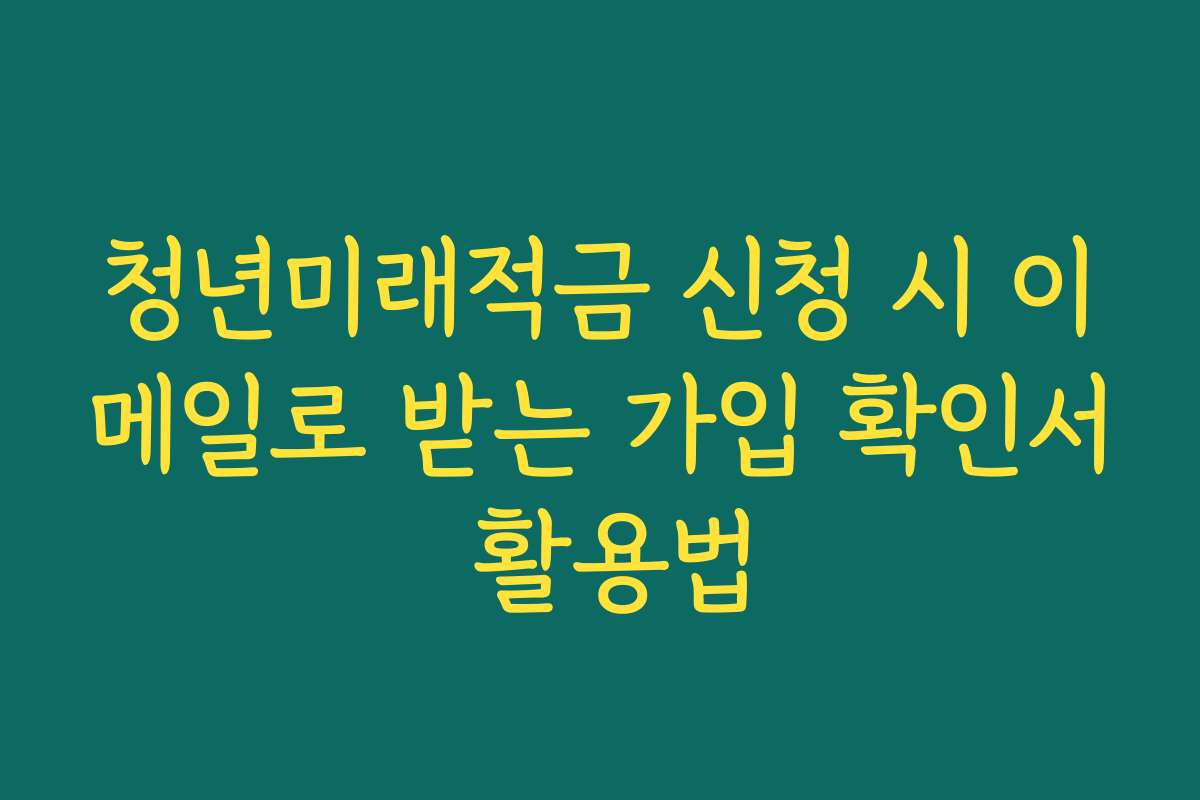 청년미래적금 신청 시 이메일로 받는 가입 확인서 활용법