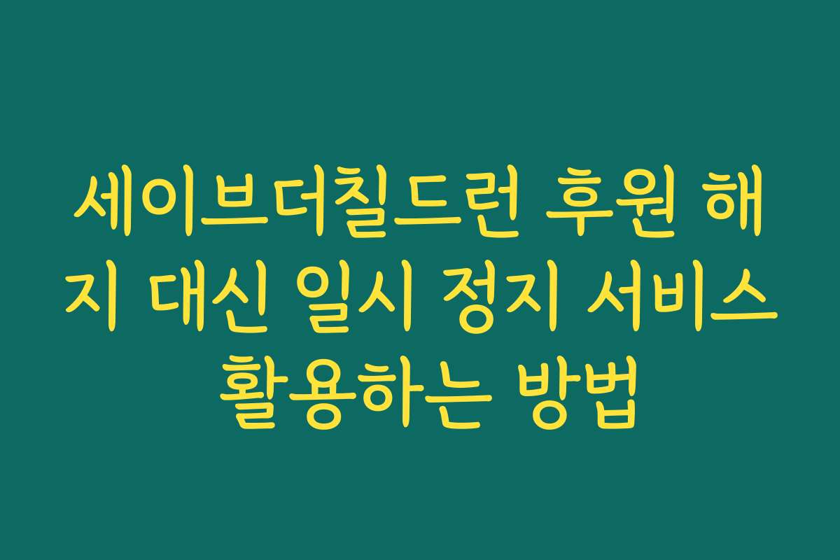 세이브더칠드런 후원 해지 대신 일시 정지 서비스 활용하는 방법