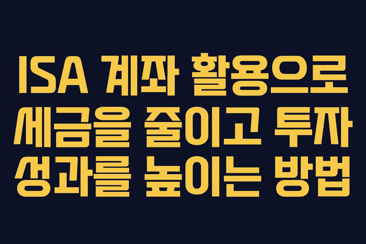 ISA 계좌 활용으로 세금을 줄이고 투자 성과를 높이는 방법 ISA 계좌 활용으로 세금을 줄이고 투자 성과를 높이는 방법