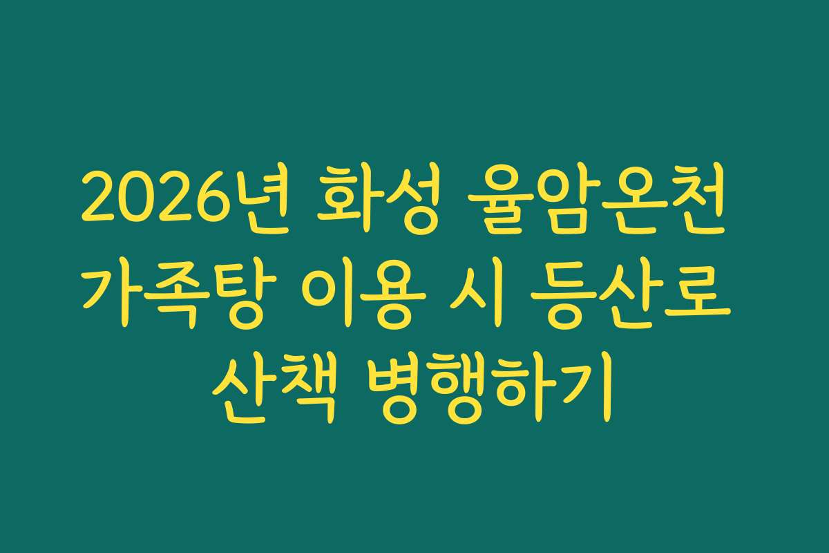 2026년 화성 율암온천 가족탕 이용 시 등산로 산책 병행하기