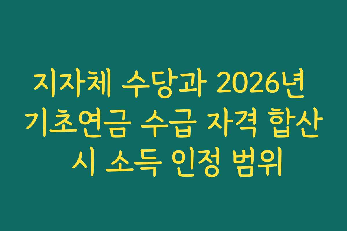 지자체 수당과 2026년 기초연금 수급 자격 합산 시 소득 인정 범위 지자체 수당과 2026년 기초연금 수급 자격 합산 시 소득 인정 범위