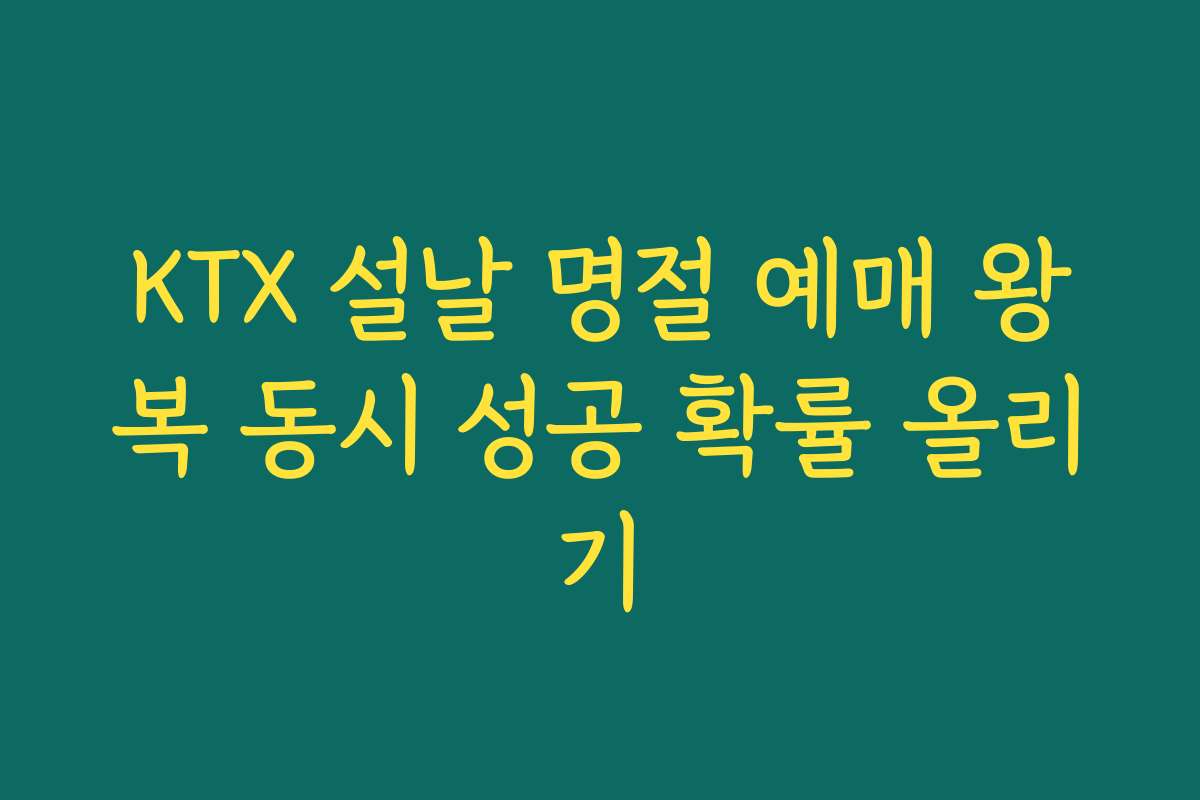 KTX 설날 명절 예매 왕복 동시 성공 확률 올리기