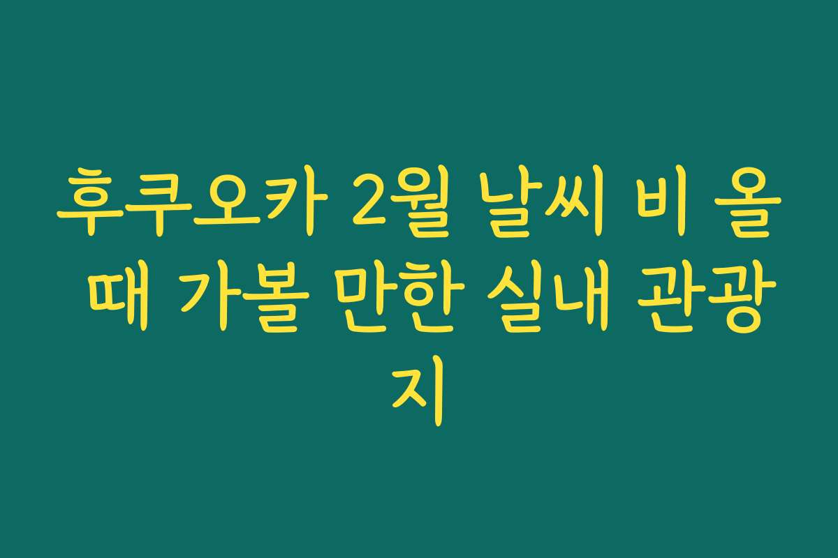 후쿠오카 2월 날씨 비 올 때 가볼 만한 실내 관광지