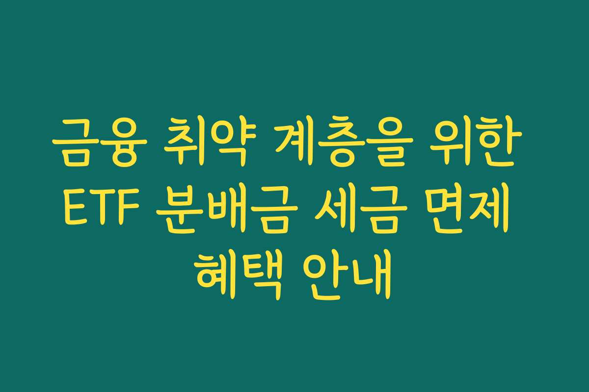 금융 취약 계층을 위한 ETF 분배금 세금 면제 혜택 안내