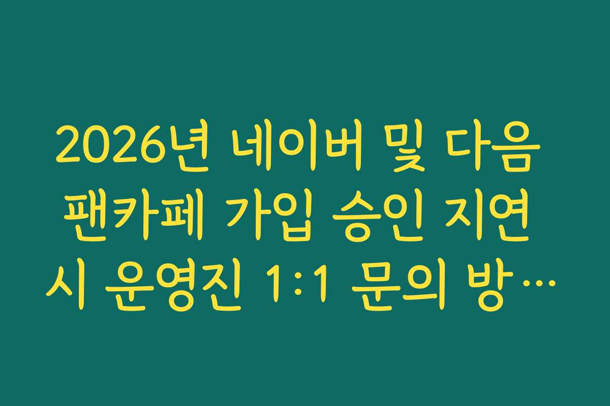 2026년 네이버 및 다음 팬카페 가입 승인 지연 시 운영진 1:1 문의 방법 안내