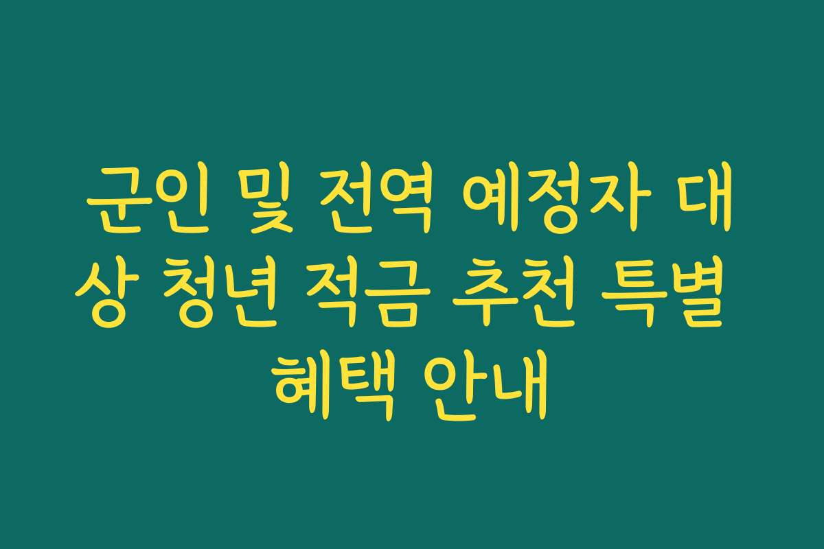 군인 및 전역 예정자 대상 청년 적금 추천 특별 혜택 안내