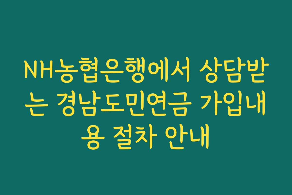 NH농협은행에서 상담받는 경남도민연금 가입내용 절차 안내