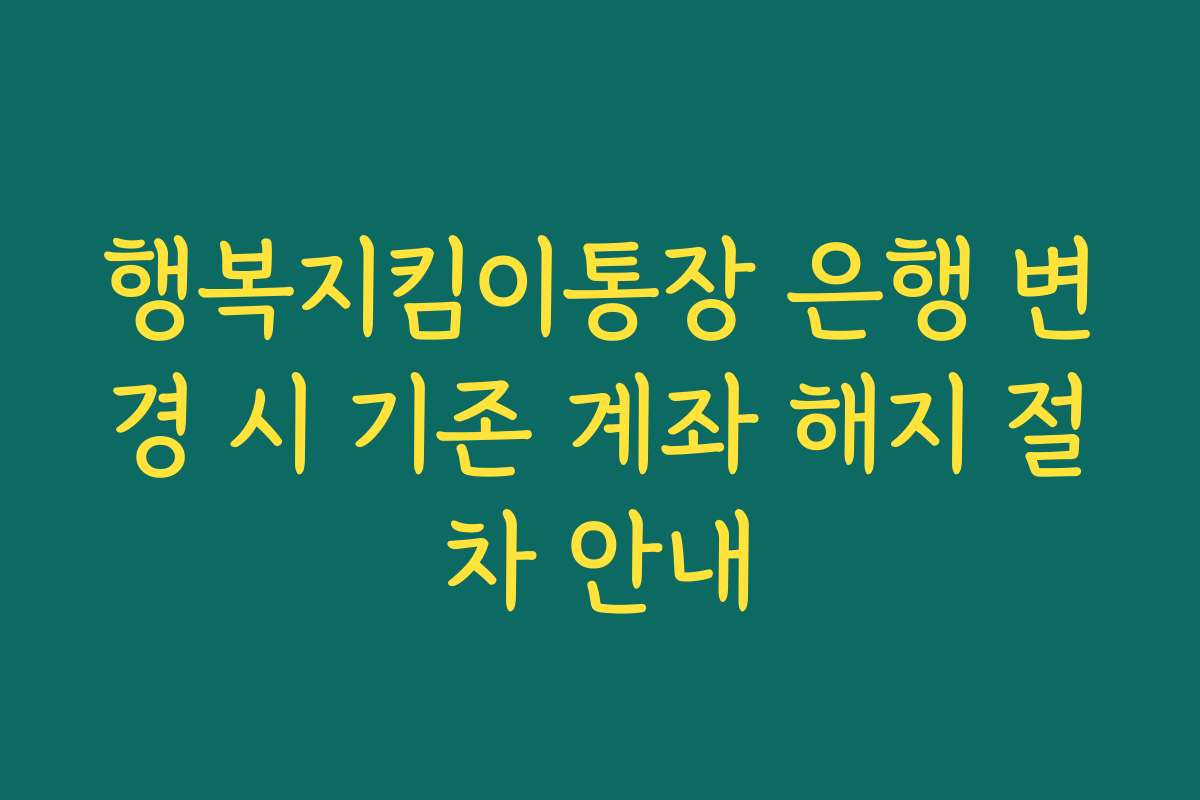 행복지킴이통장 은행 변경 시 기존 계좌 해지 절차 안내 행복지킴이통장 은행 변경 시 기존 계좌 해지 절차 안내