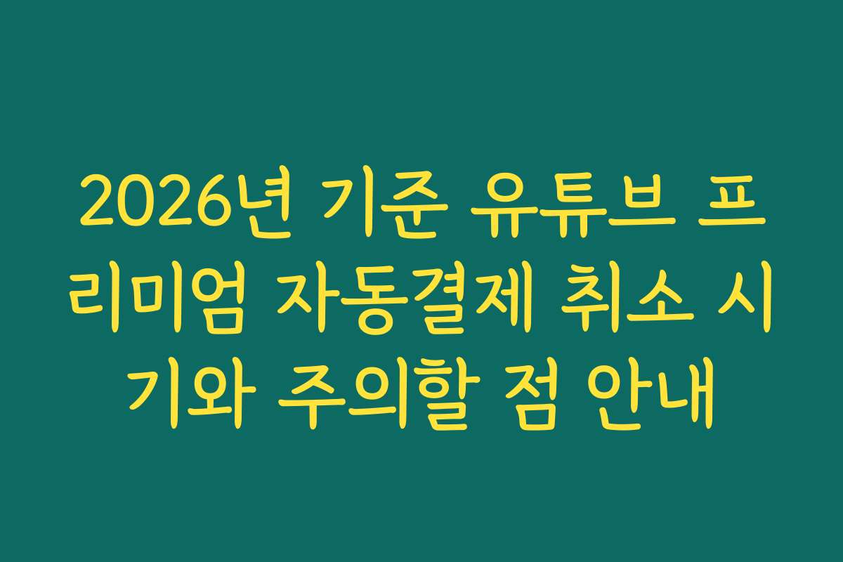 2026년 기준 유튜브 프리미엄 자동결제 취소 시기와 주의할 점 안내