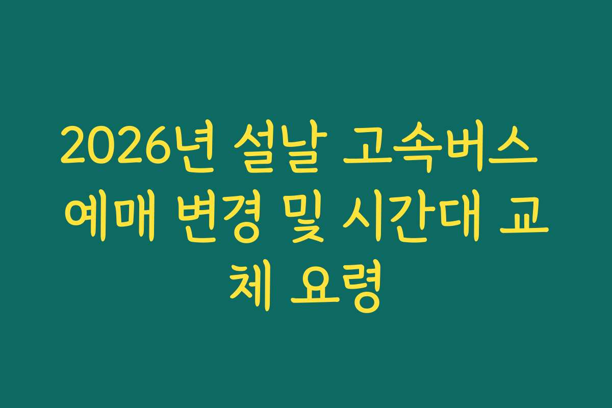 2026년 설날 고속버스 예매 변경 및 시간대 교체 요령