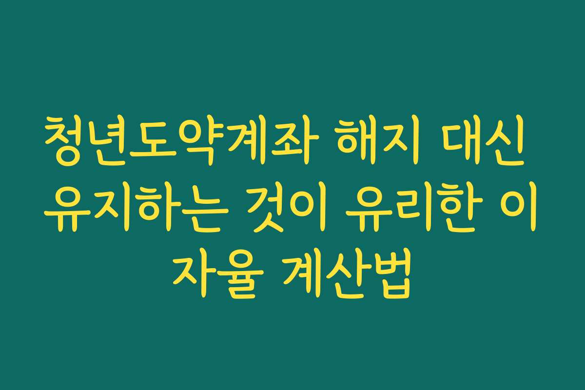 청년도약계좌 해지 대신 유지하는 것이 유리한 이자율 계산법 청년도약계좌 해지 대신 유지하는 것이 유리한 이자율 계산법