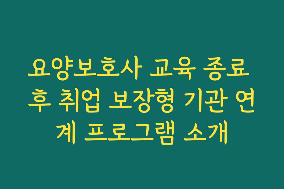 요양보호사 교육 종료 후 취업 보장형 기관 연계 프로그램 소개
