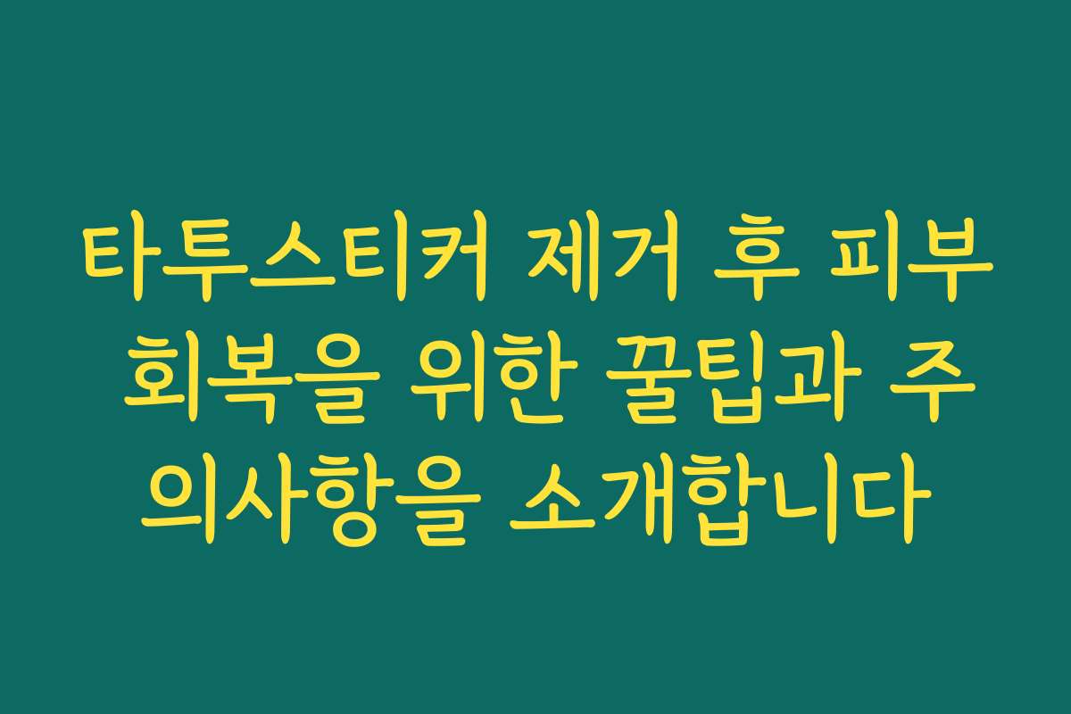 타투스티커 제거 후 피부 회복을 위한 꿀팁과 주의사항을 소개합니다