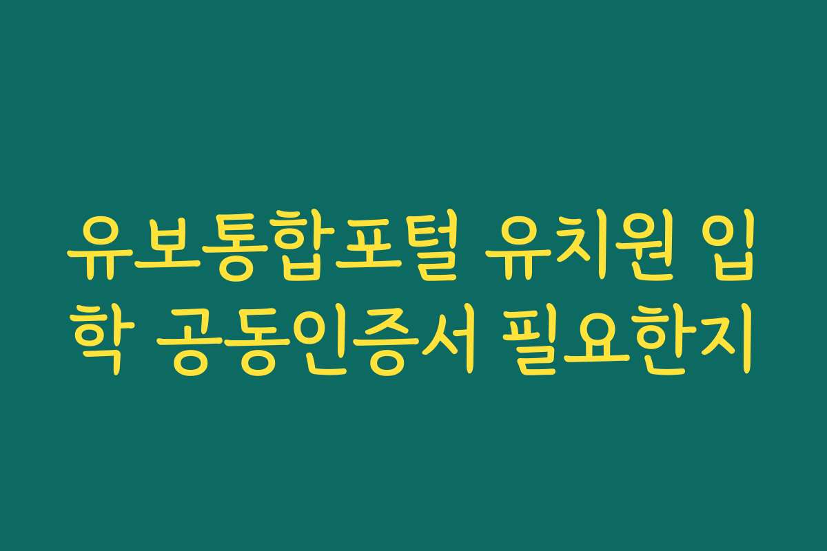 유보통합포털 유치원 입학 공동인증서 필요한지