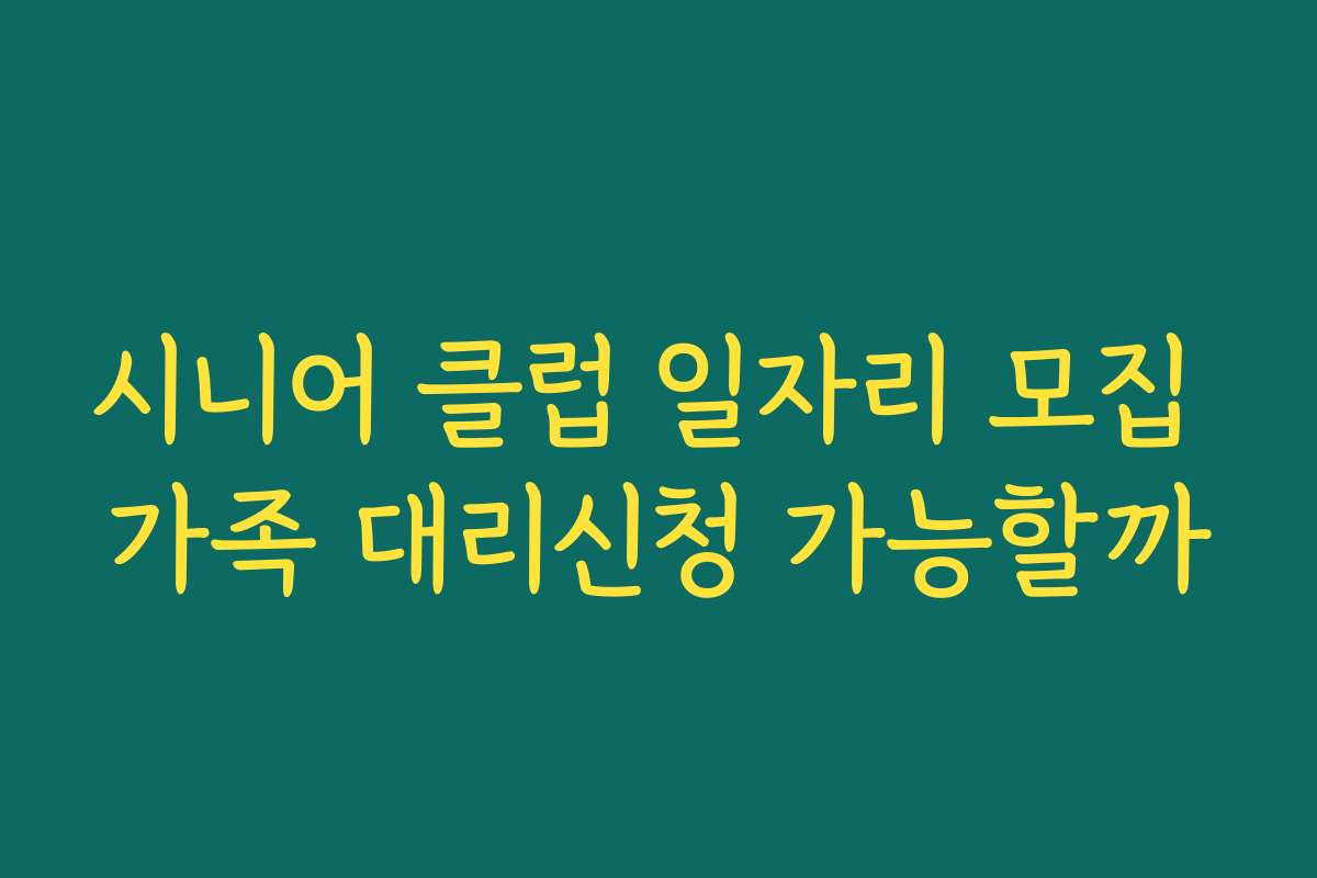 시니어 클럽 일자리 모집 가족 대리신청 가능할까