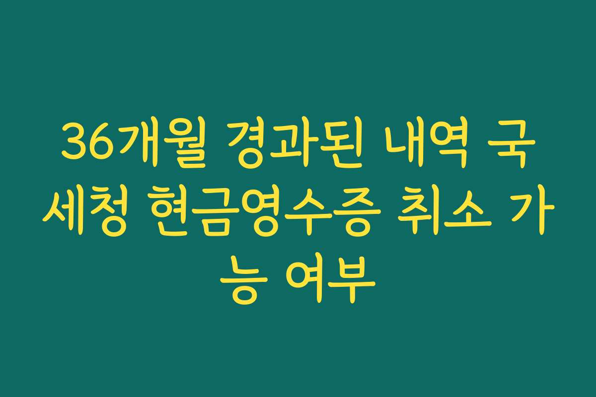 36개월 경과된 내역 국세청 현금영수증 취소 가능 여부