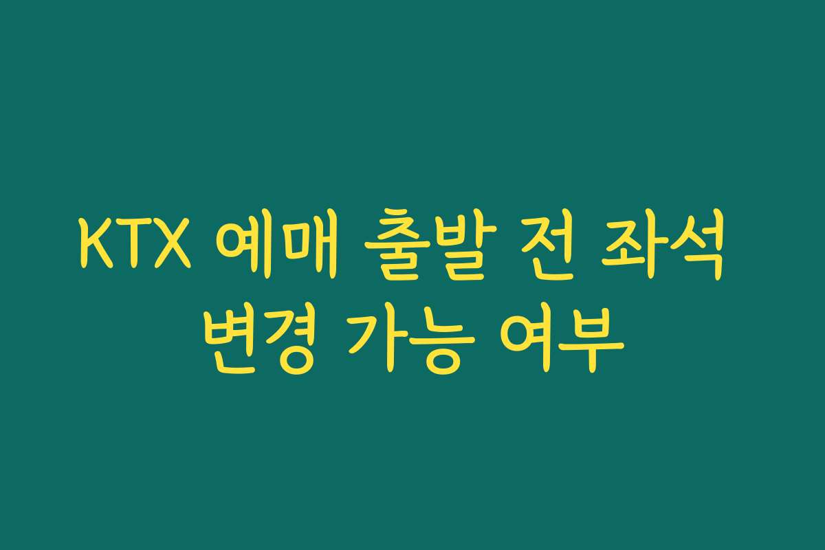 KTX 예매 출발 전 좌석 변경 가능 여부