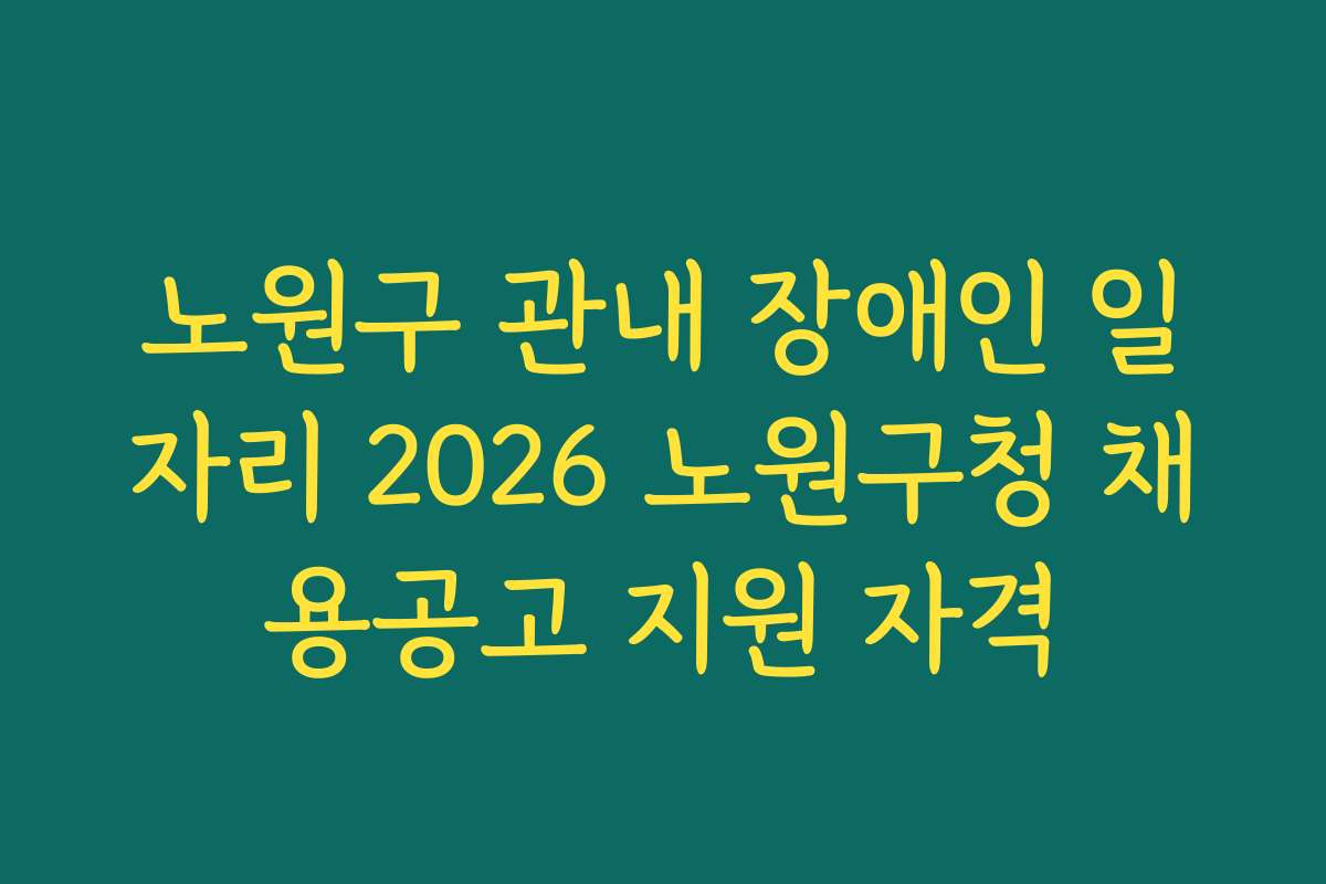노원구 관내 장애인 일자리 2026 노원구청 채용공고 지원 자격