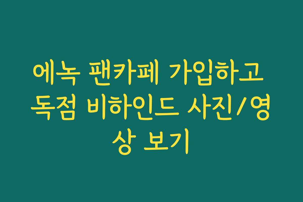 에녹 팬카페 가입하고 독점 비하인드 사진/영상 보기