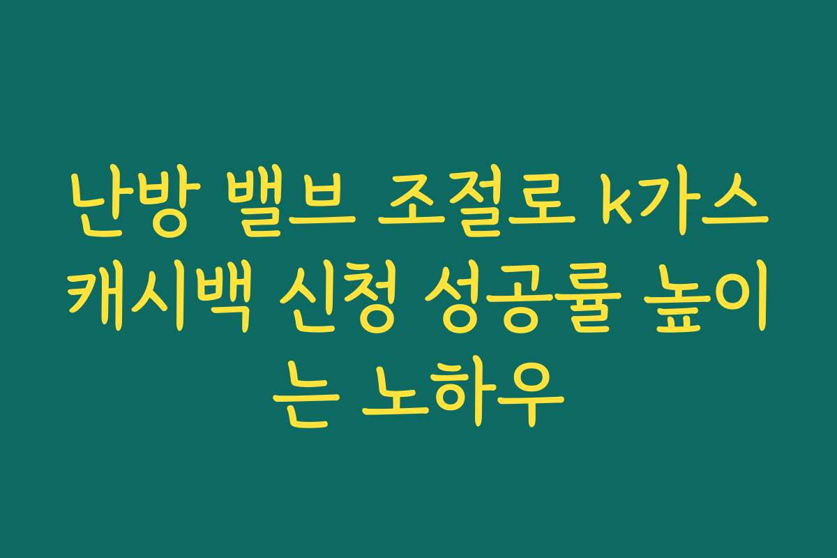 난방 밸브 조절로 k가스캐시백 신청 성공률 높이는 노하우
