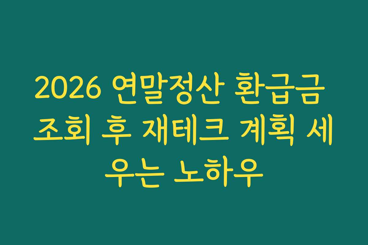 2026 연말정산 환급금 조회 후 재테크 계획 세우는 노하우