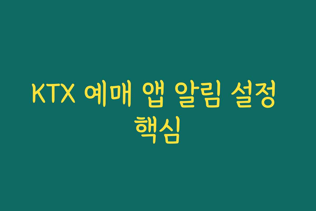 KTX 예매 앱 알림 설정 핵심