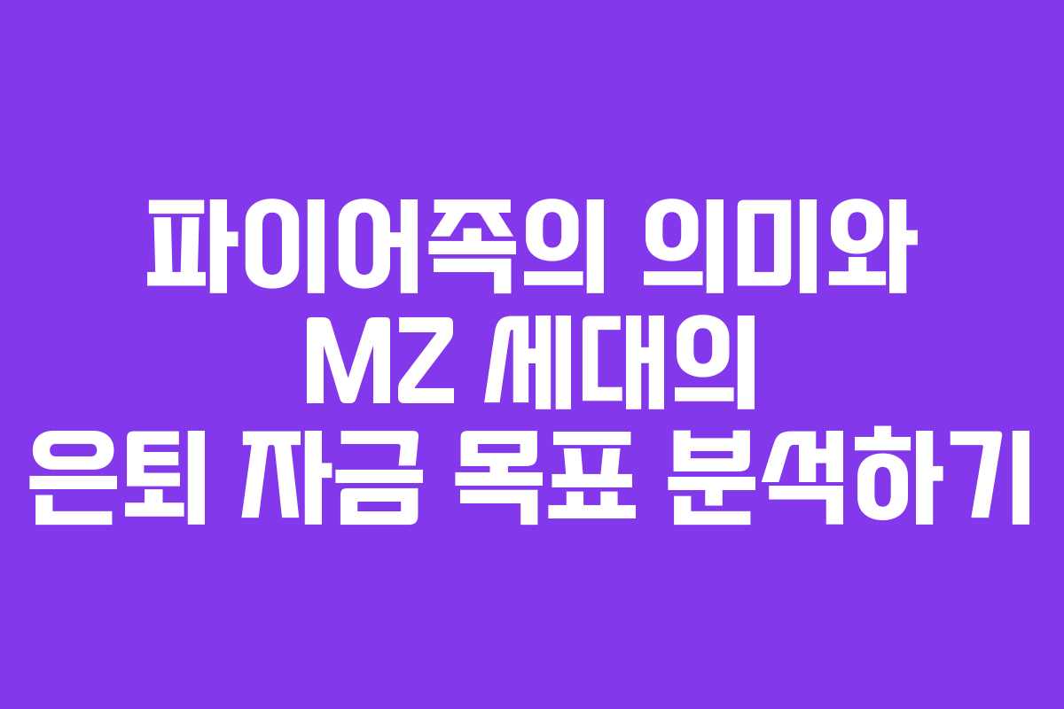 파이어족의 의미와 MZ 세대의 은퇴 자금 목표 분석하기