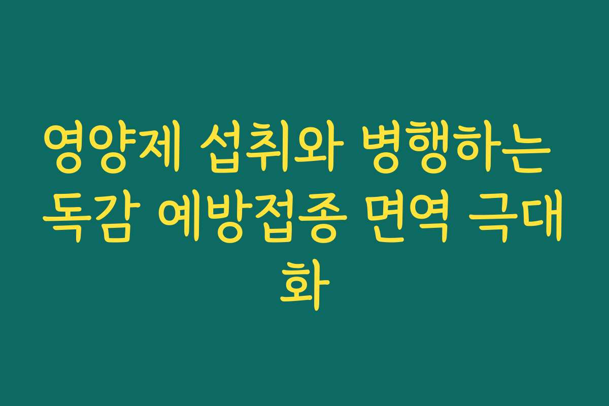 영양제 섭취와 병행하는 독감 예방접종 면역 극대화