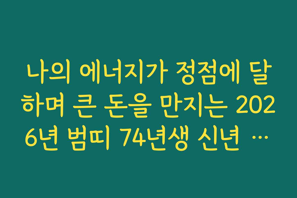 나의 에너지가 정점에 달하며 큰 돈을 만지는 2026년 범띠 74년생 신년 운세