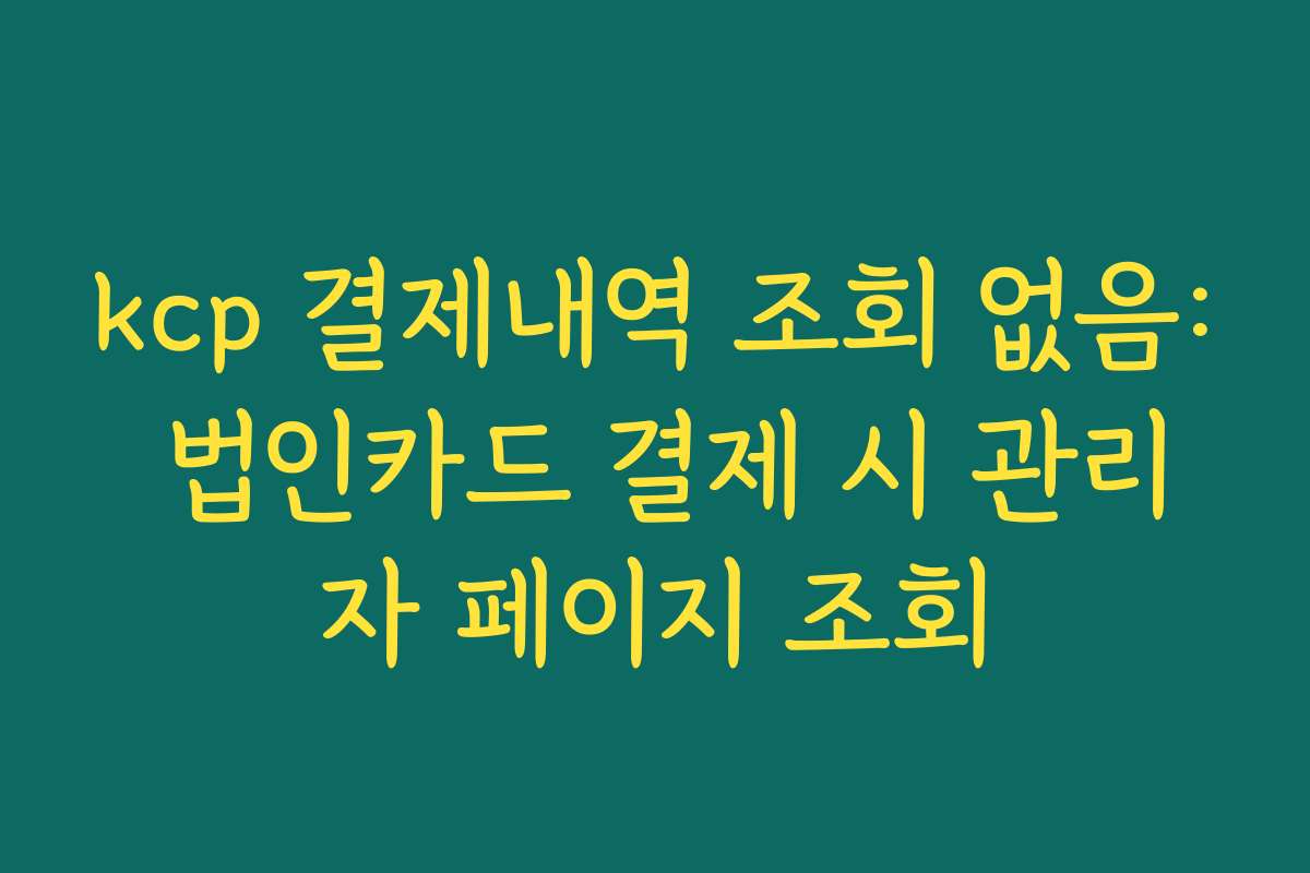 kcp 결제내역 조회 없음: 법인카드 결제 시 관리자 페이지 조회