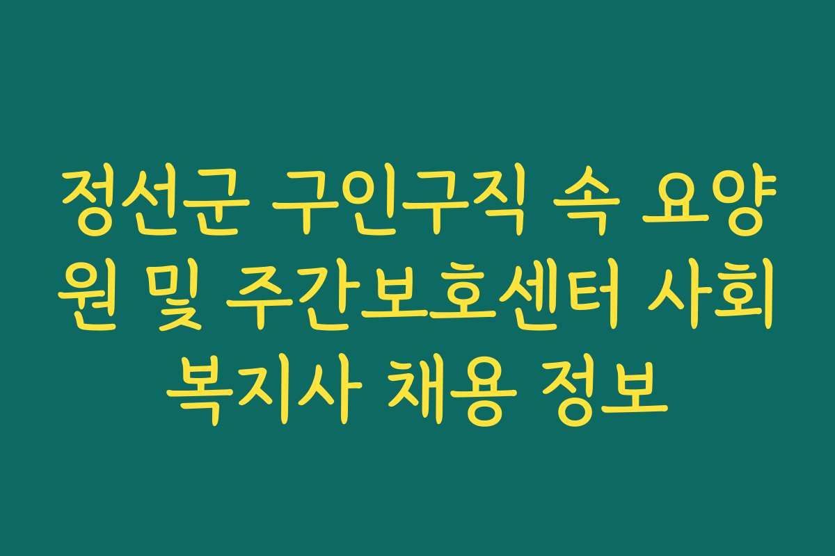 정선군 구인구직 속 요양원 및 주간보호센터 사회복지사 채용 정보