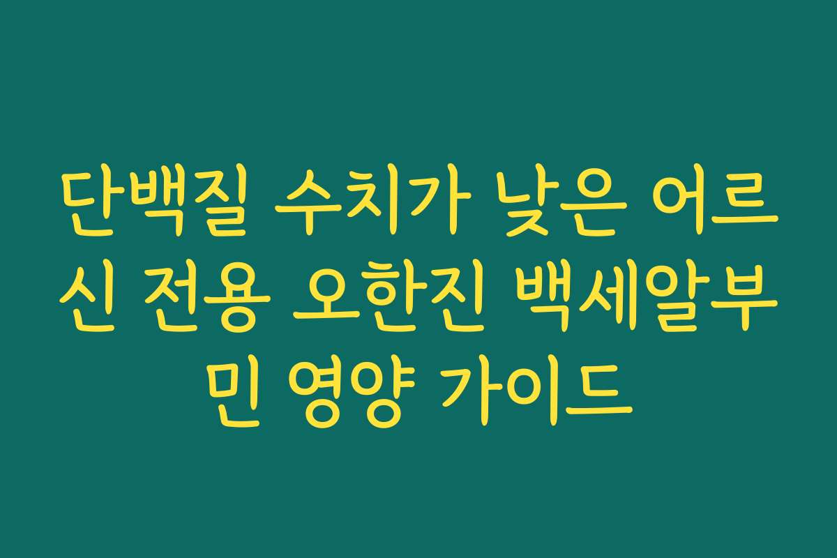 단백질 수치가 낮은 어르신 전용 오한진 백세알부민 영양 가이드