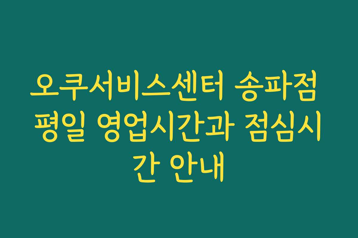 오쿠서비스센터 송파점 평일 영업시간과 점심시간 안내 오쿠서비스센터 송파점 평일 영업시간과 점심시간 안내