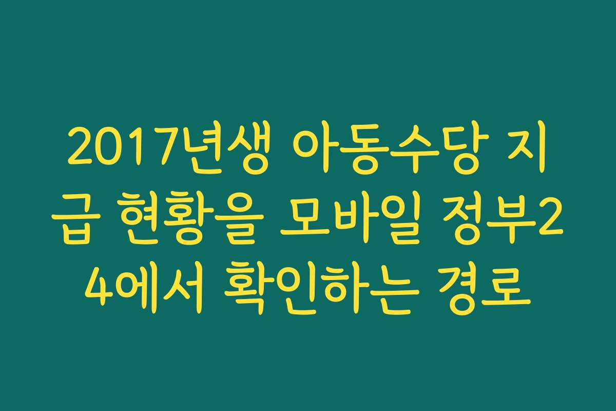 2017년생 아동수당 지급 현황을 모바일 정부24에서 확인하는 경로