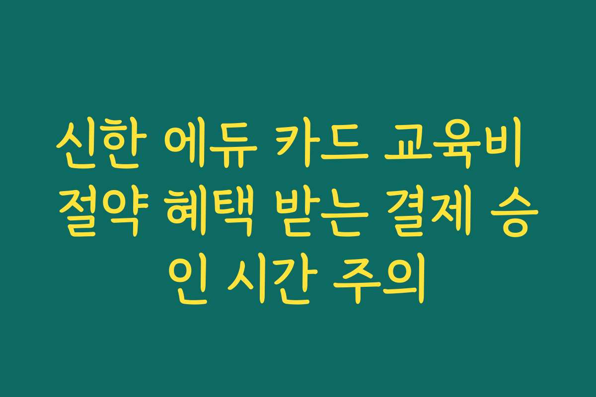 신한 에듀 카드 교육비 절약 혜택 받는 결제 승인 시간 주의