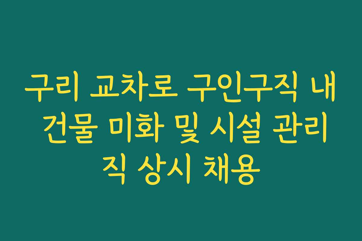 구리 교차로 구인구직 내 건물 미화 및 시설 관리직 상시 채용 구리 교차로 구인구직 내 건물 미화 및 시설 관리직 상시 채용