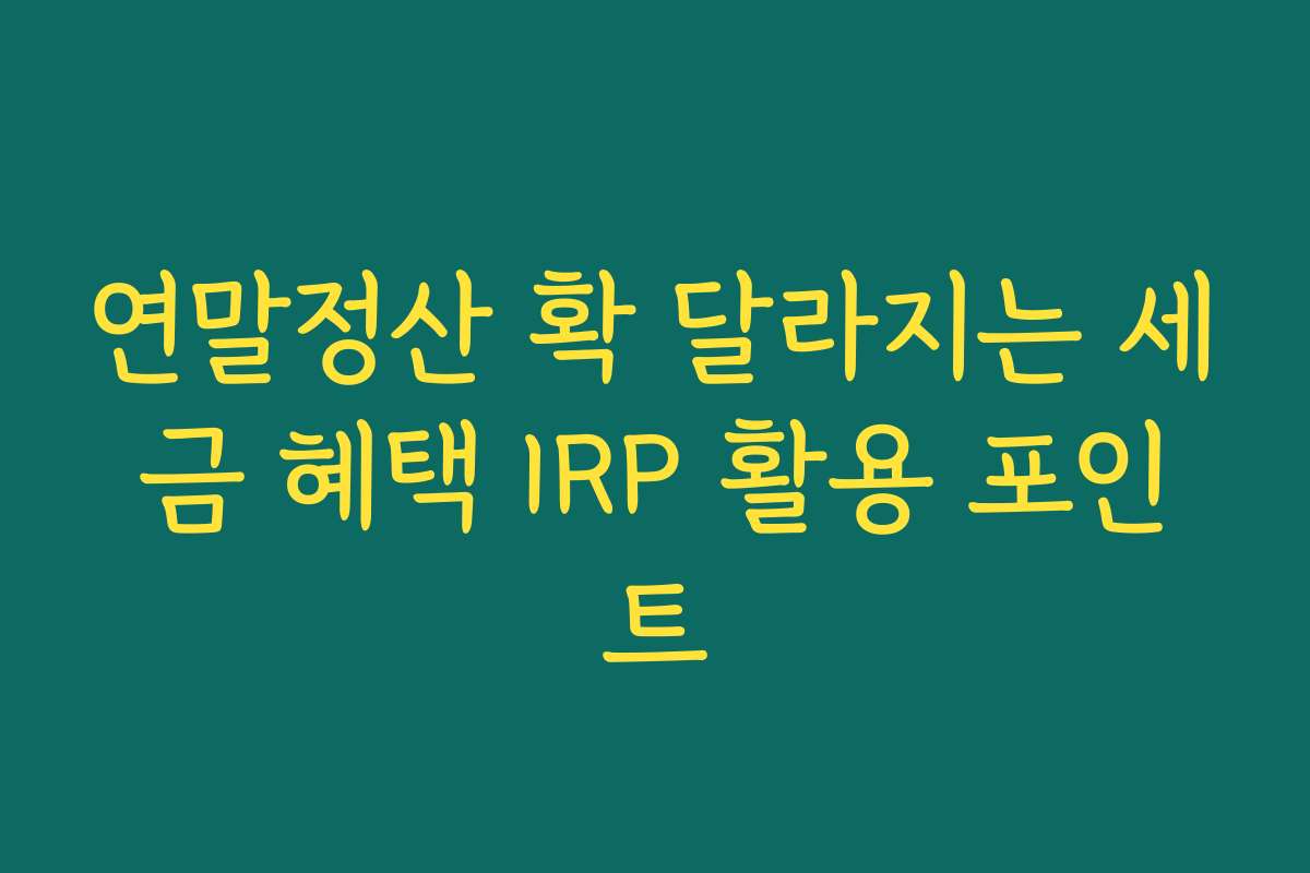연말정산 확 달라지는 세금 혜택 IRP 활용 포인트