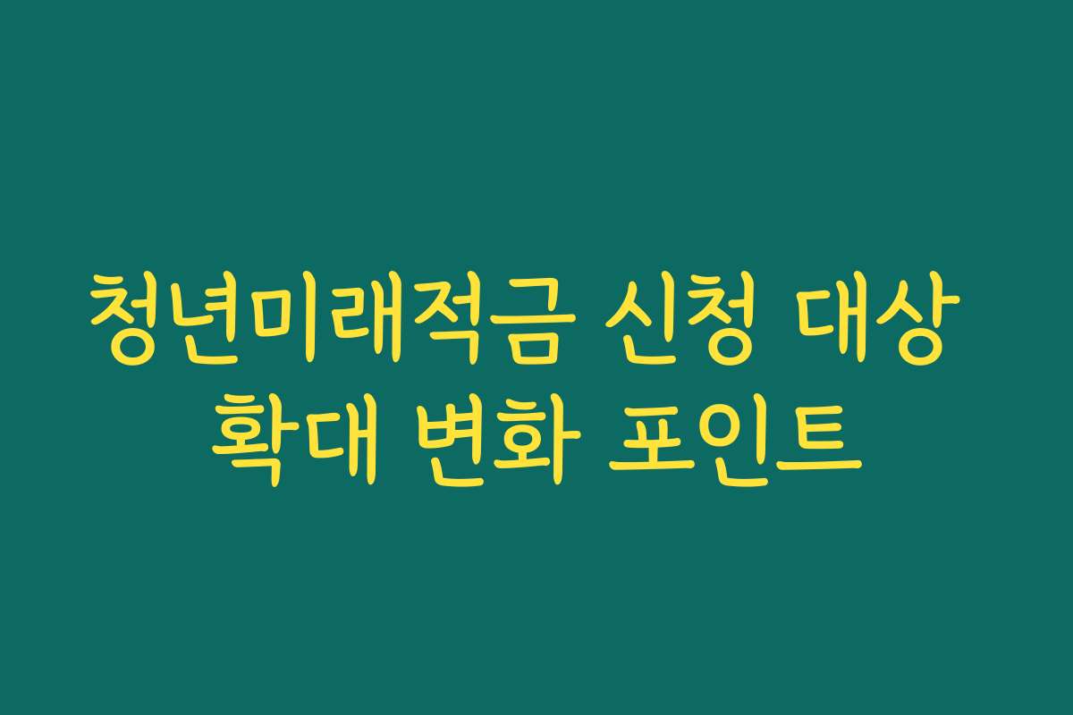 청년미래적금 신청 대상 확대 변화 포인트