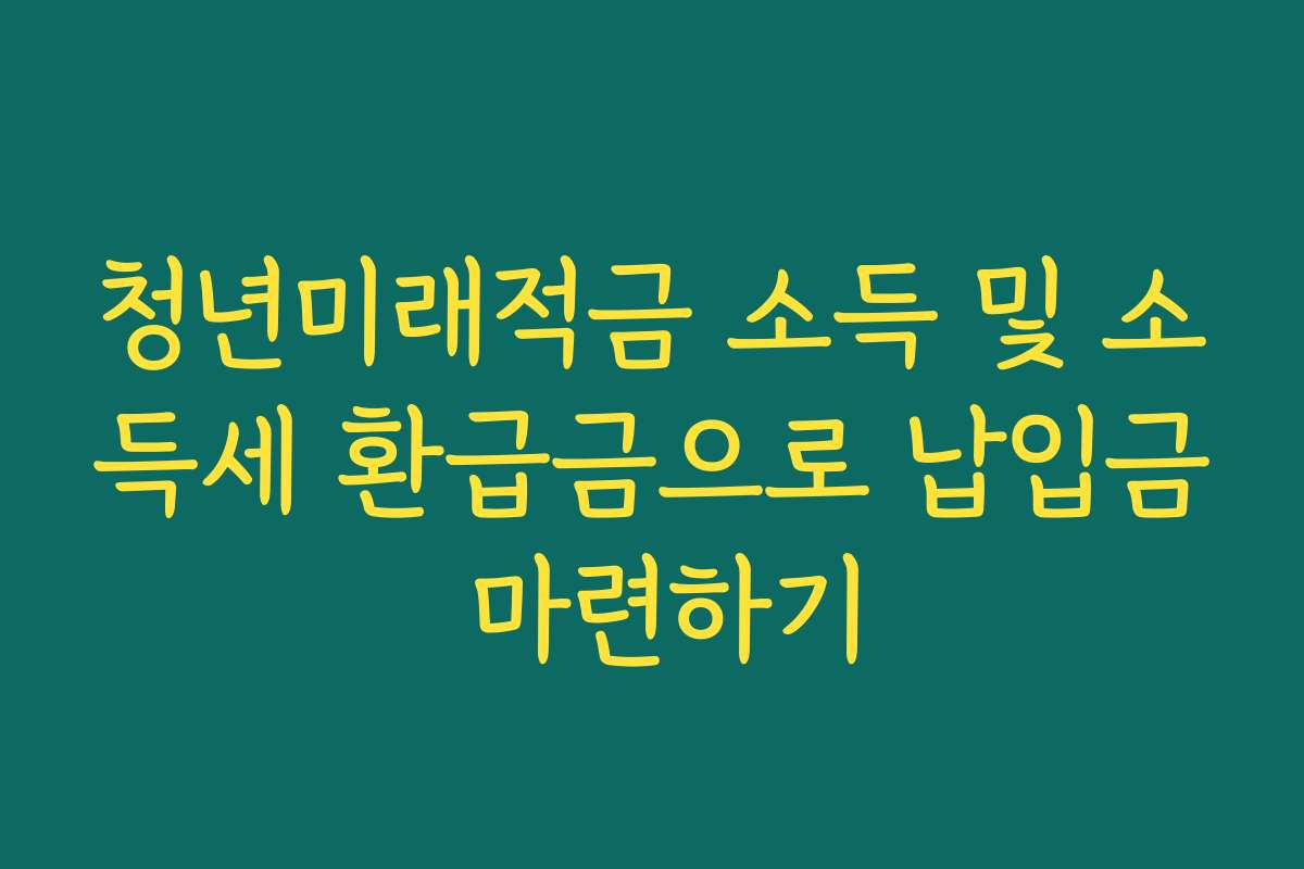 청년미래적금 소득 및 소득세 환급금으로 납입금 마련하기