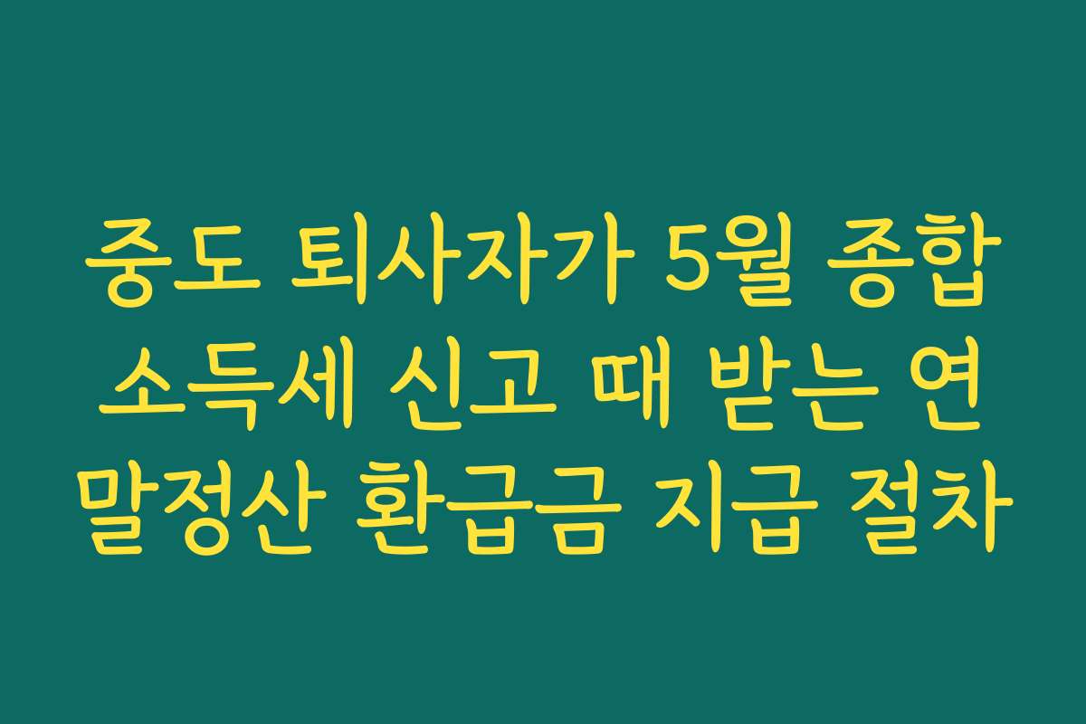 중도 퇴사자가 5월 종합소득세 신고 때 받는 연말정산 환급금 지급 절차