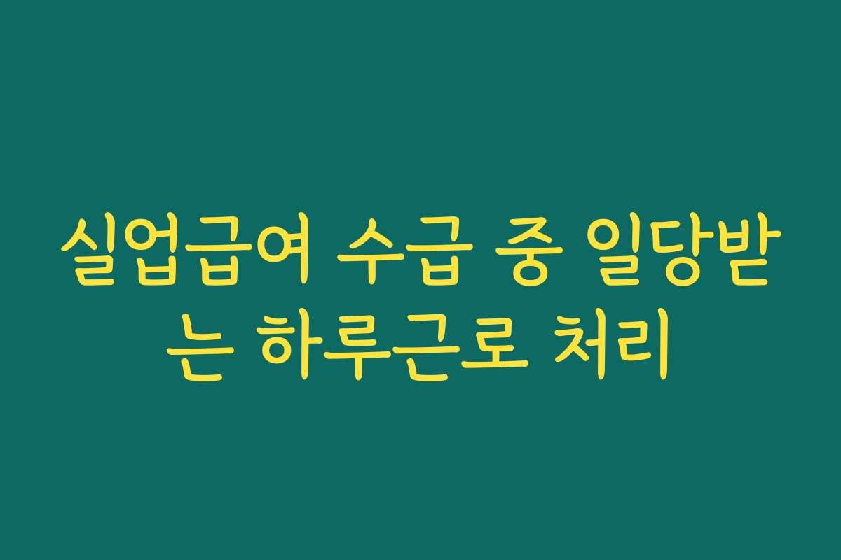 실업급여 수급 중 일당받는 하루근로 처리