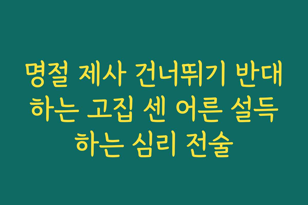 명절 제사 건너뛰기 반대하는 고집 센 어른 설득하는 심리 전술
