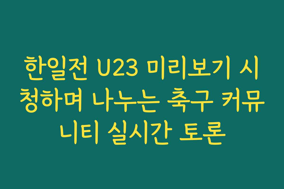 한일전 U23 미리보기 시청하며 나누는 축구 커뮤니티 실시간 토론