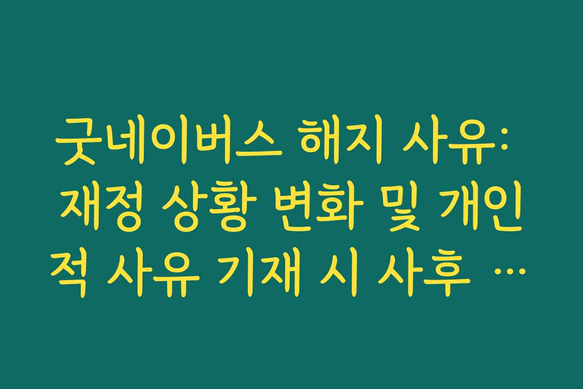 굿네이버스 해지 사유: 재정 상황 변화 및 개인적 사유 기재 시 사후 처리 절차
