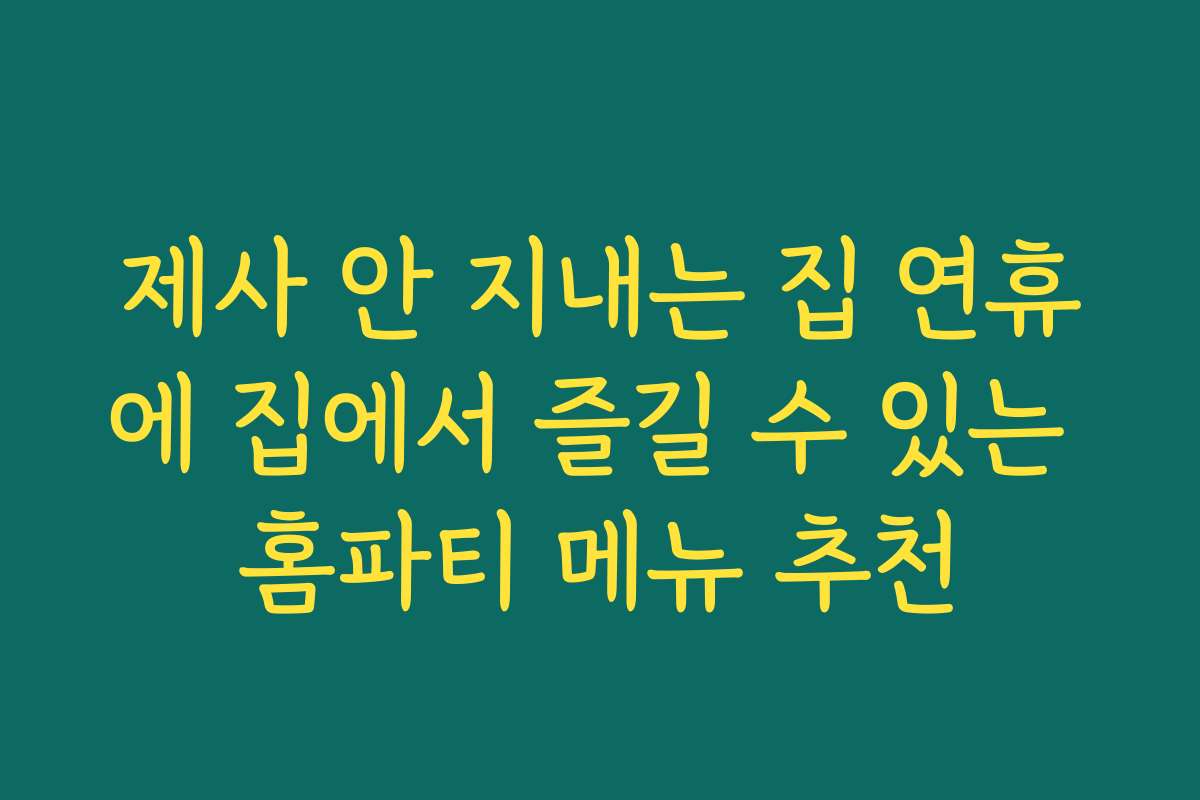 제사 안 지내는 집 연휴에 집에서 즐길 수 있는 홈파티 메뉴 추천