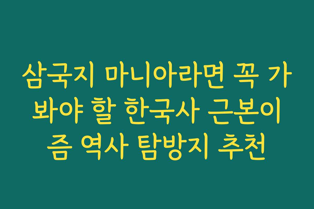 삼국지 마니아라면 꼭 가봐야 할 한국사 근본이즘 역사 탐방지 추천