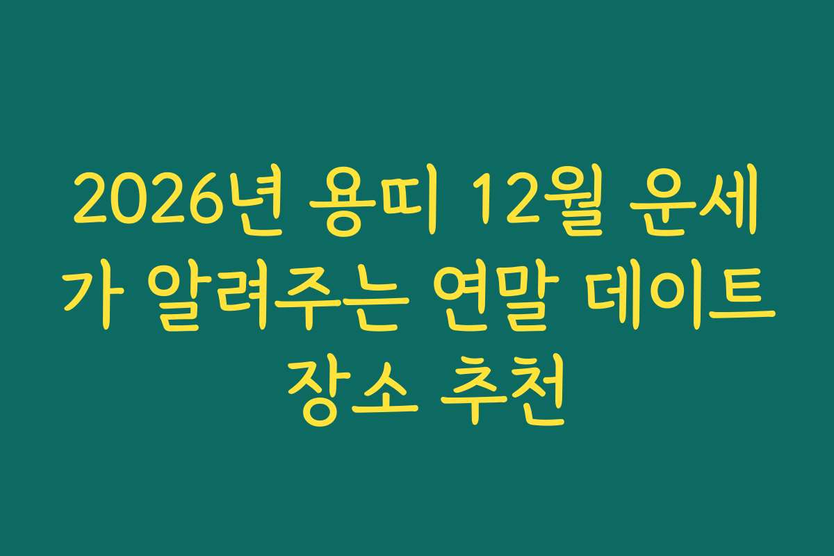 2026년 용띠 12월 운세가 알려주는 연말 데이트 장소 추천 2026년 용띠 12월 운세가 알려주는 연말 데이트 장소 추천