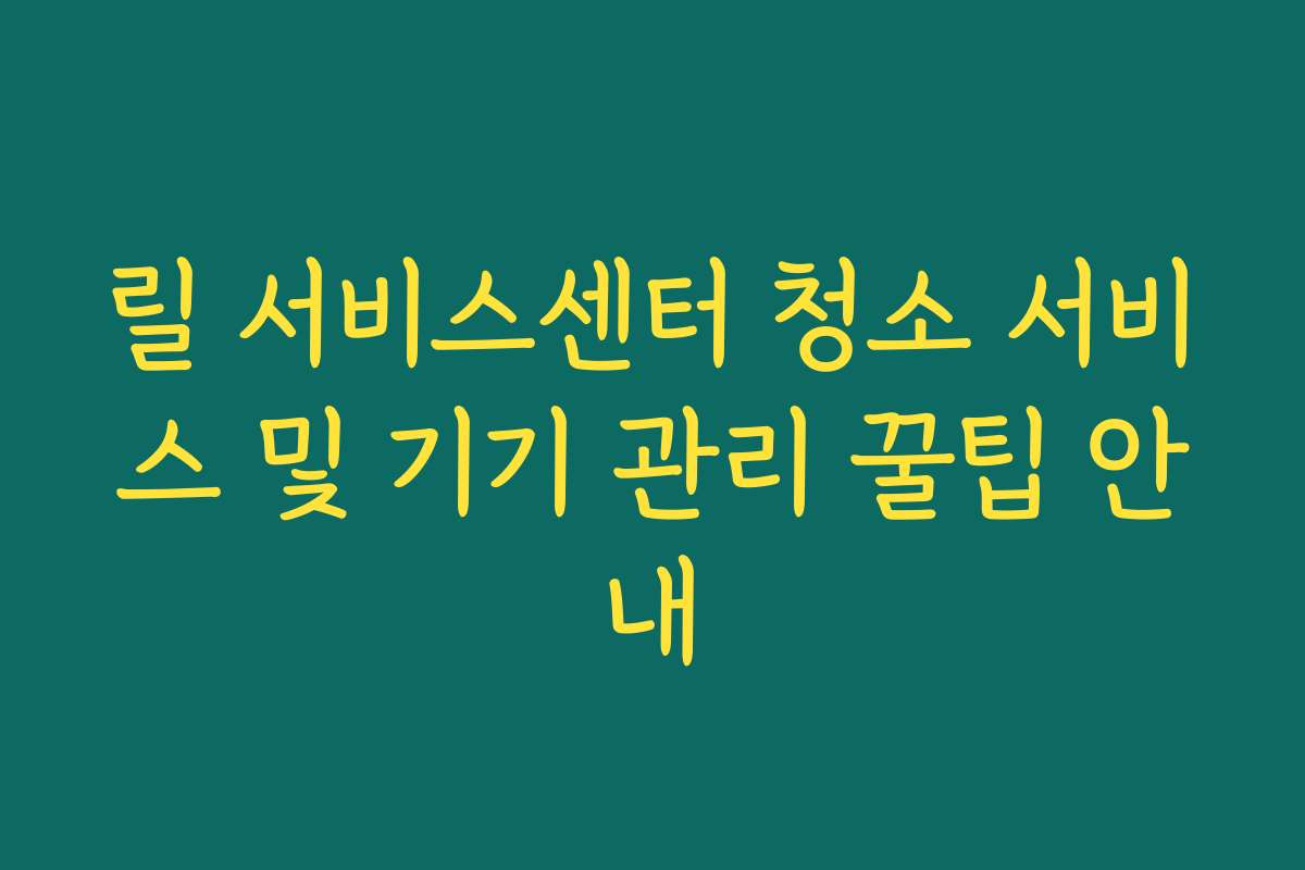 릴 서비스센터 청소 서비스 및 기기 관리 꿀팁 안내