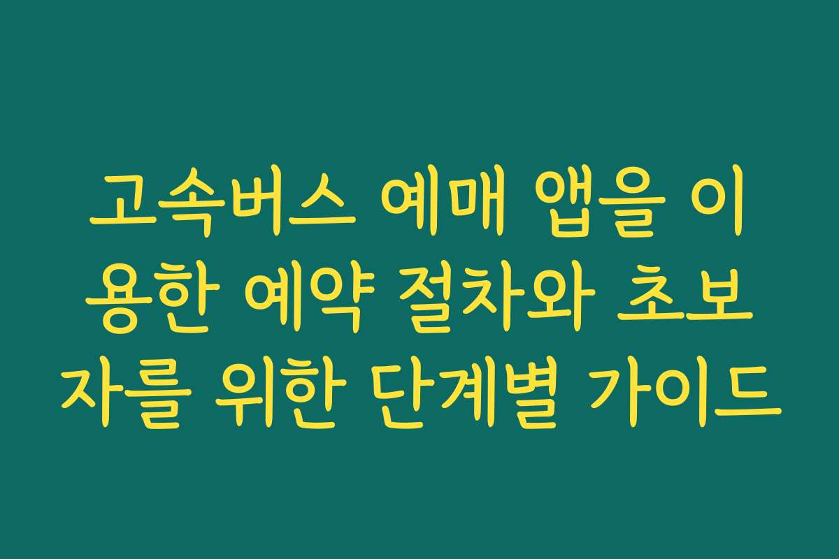 고속버스 예매 앱을 이용한 예약 절차와 초보자를 위한 단계별 가이드