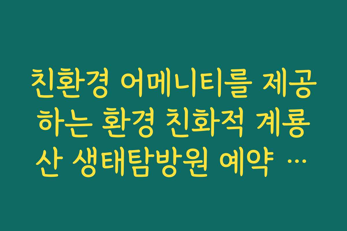 친환경 어메니티를 제공하는 환경 친화적 계룡산 생태탐방원 예약 이용 수칙 친환경 어메니티를 제공하는 환경 친화적 계룡산 생태탐방원 예약 이용 수칙